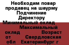 Необходим повар-продавец на шаурму › Подчинение ­ Директору › Минимальный оклад ­ 30 000 › Максимальный оклад ­ 60 000 › Возраст от ­ 18 - Свердловская обл., Екатеринбург г. Работа » Вакансии   . Свердловская обл.,Екатеринбург г.